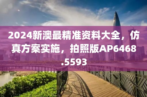 2024新澳最精准资料大全，仿真方案实施，拍照版AP6468.5593