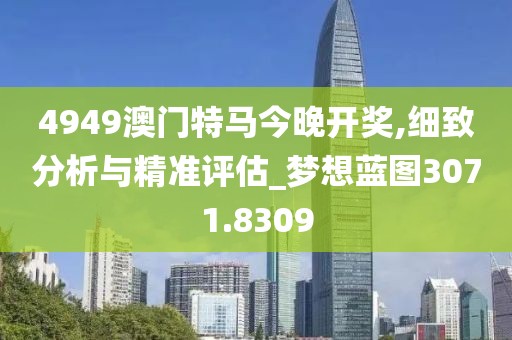 4949澳门特马今晚开奖,细致分析与精准评估_梦想蓝图3071.8309