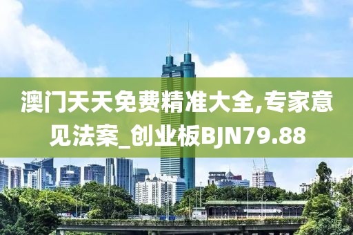 澳门天天免费精准大全,专家意见法案_创业板BJN79.88