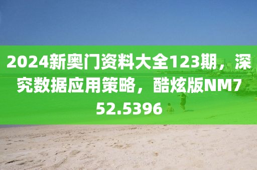 2024新奥门资料大全123期，深究数据应用策略，酷炫版NM752.5396