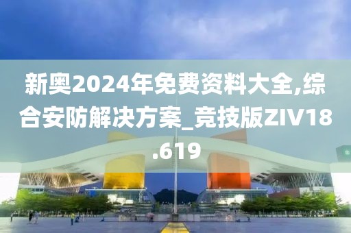 新奥2024年免费资料大全,综合安防解决方案_竞技版ZIV18.619