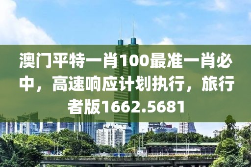 澳门平特一肖100最准一肖必中，高速响应计划执行，旅行者版1662.5681