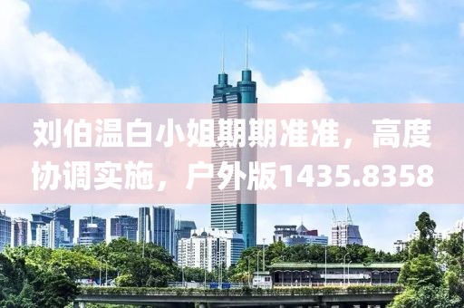 刘伯温白小姐期期准准，高度协调实施，户外版1435.8358