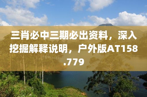 三肖必中三期必出资料，深入挖掘解释说明，户外版AT158.779