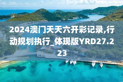 2024澳门天天六开彩记录,行动规划执行_体现版YRD27.223