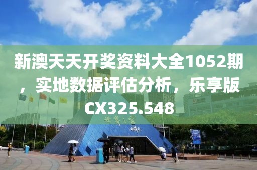 新澳天天开奖资料大全1052期，实地数据评估分析，乐享版CX325.548