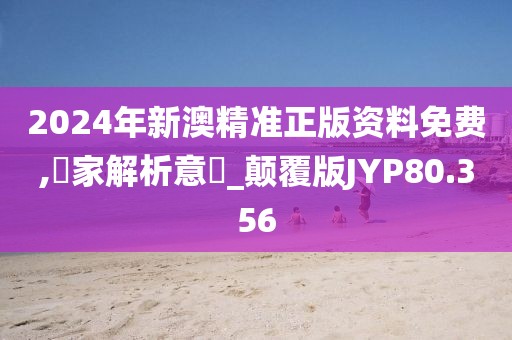 2024年新澳精准正版资料免费,專家解析意見_颠覆版JYP80.356