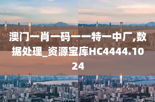 澳门一肖一码一一特一中厂,数据处理_资源宝库HC4444.1024