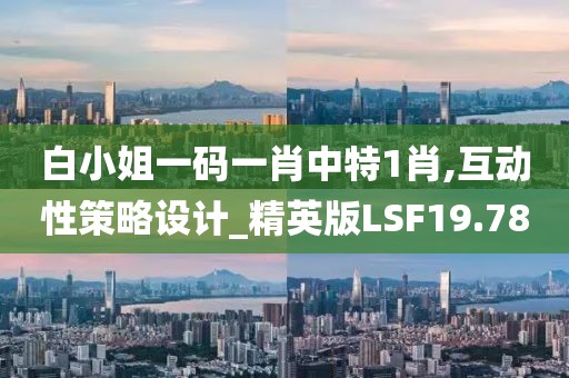 白小姐一码一肖中特1肖,互动性策略设计_精英版LSF19.78