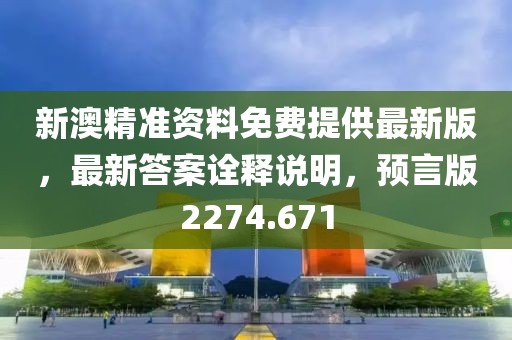 新澳精准资料免费提供最新版，最新答案诠释说明，预言版2274.671