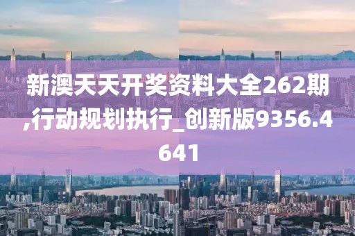 新澳天天开奖资料大全262期,行动规划执行_创新版9356.4641