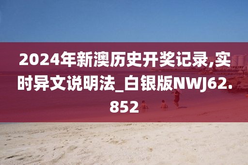 2024年新澳历史开奖记录,实时异文说明法_白银版NWJ62.852