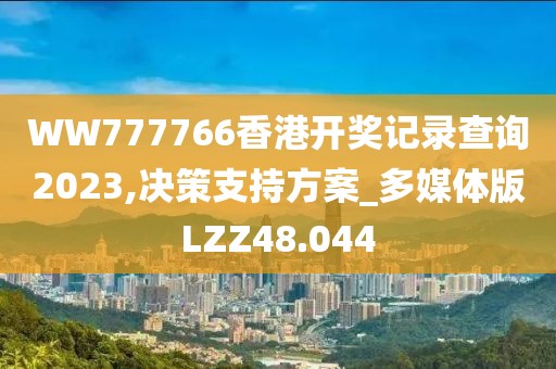 WW777766香港开奖记录查询2023,决策支持方案_多媒体版LZZ48.044