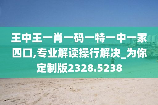 王中王一肖一码一特一中一家四口,专业解读操行解决_为你定制版2328.5238