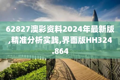 62827澳彩资料2024年最新版,精准分析实践,界面版HH324.864