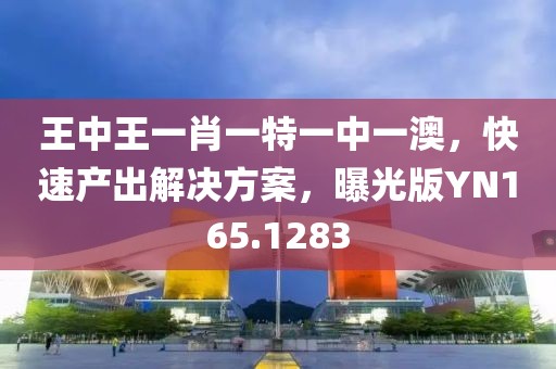 王中王一肖一特一中一澳，快速产出解决方案，曝光版YN165.1283