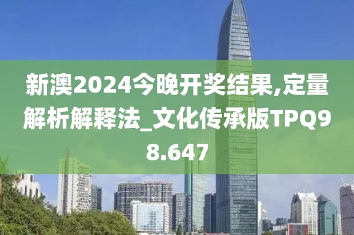 新澳2024今晚开奖结果,定量解析解释法_文化传承版TPQ98.647