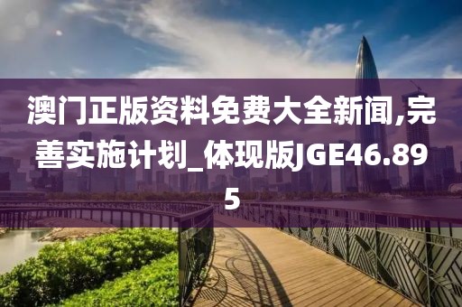 澳门正版资料免费大全新闻,完善实施计划_体现版JGE46.895