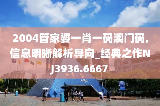2004管家婆一肖一码澳门码,信息明晰解析导向_经典之作NJ3936.6667