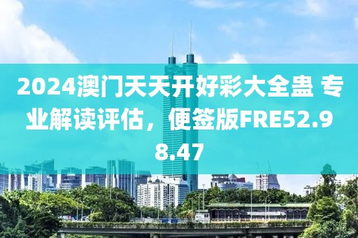 2024澳门天天开好彩大全蛊 专业解读评估，便签版FRE52.98.47