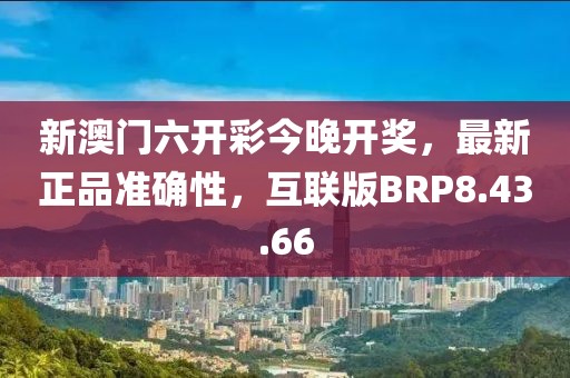 新澳门六开彩今晚开奖，最新正品准确性，互联版BRP8.43.66