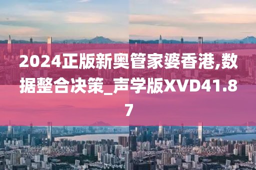 2024正版新奥管家婆香港,数据整合决策_声学版XVD41.87