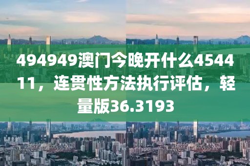 494949澳门今晚开什么454411，连贯性方法执行评估，轻量版36.3193