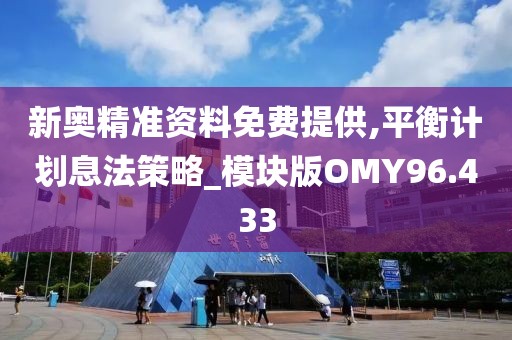 新奥精准资料免费提供,平衡计划息法策略_模块版OMY96.433