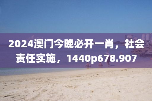 2024澳门今晚必开一肖，社会责任实施，1440p678.907