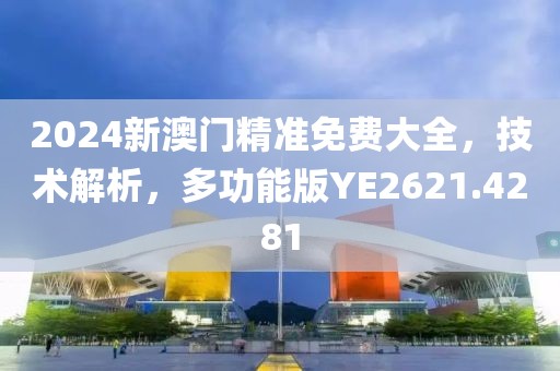 2024新澳门精准免费大全，技术解析，多功能版YE2621.4281
