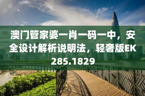 澳门管家婆一肖一码一中，安全设计解析说明法，轻奢版EK285.1829