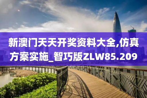新澳门天天开奖资料大全,仿真方案实施_智巧版ZLW85.209