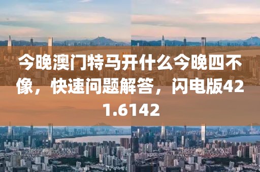 今晚澳门特马开什么今晚四不像，快速问题解答，闪电版421.6142