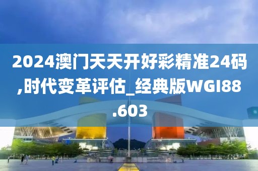 2024澳门天天开好彩精准24码,时代变革评估_经典版WGI88.603