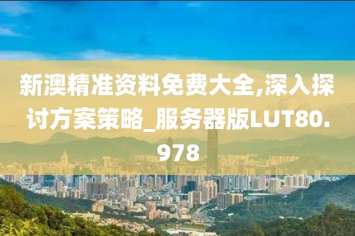 新澳精准资料免费大全,深入探讨方案策略_服务器版LUT80.978