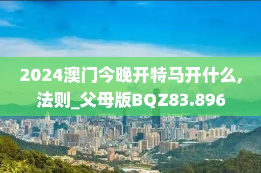 2024澳门今晚开特马开什么,法则_父母版BQZ83.896