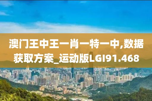 澳门王中王一肖一特一中,数据获取方案_运动版LGI91.468