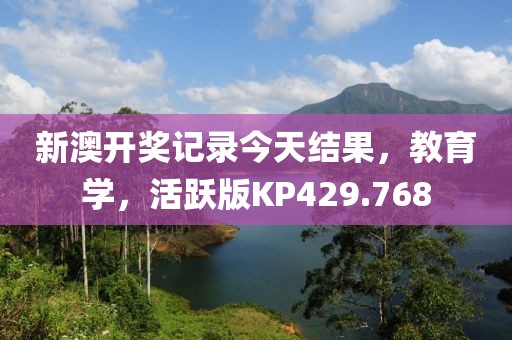 新澳开奖记录今天结果，教育学，活跃版KP429.768