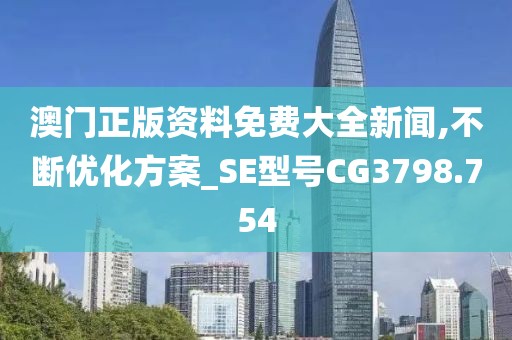 澳门正版资料免费大全新闻,不断优化方案_SE型号CG3798.754