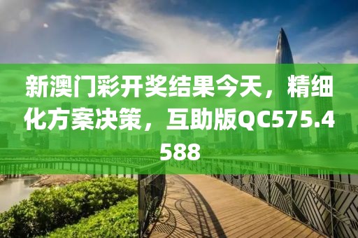 新澳门彩开奖结果今天，精细化方案决策，互助版QC575.4588