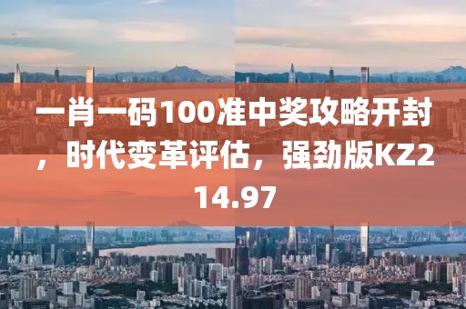 一肖一码100准中奖攻略开封，时代变革评估，强劲版KZ214.97