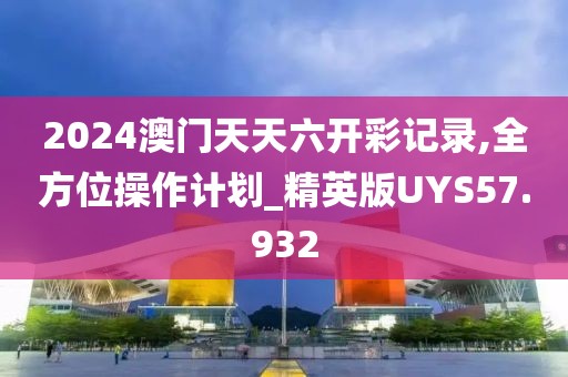 2024澳门天天六开彩记录,全方位操作计划_精英版UYS57.932
