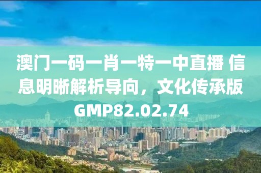 澳门一码一肖一特一中直播 信息明晰解析导向，文化传承版GMP82.02.74