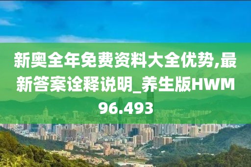 新奥全年免费资料大全优势,最新答案诠释说明_养生版HWM96.493