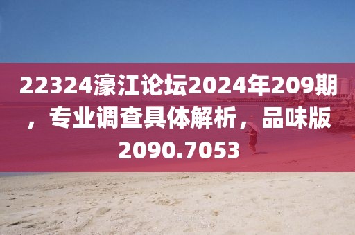22324濠江论坛2024年209期，专业调查具体解析，品味版2090.7053