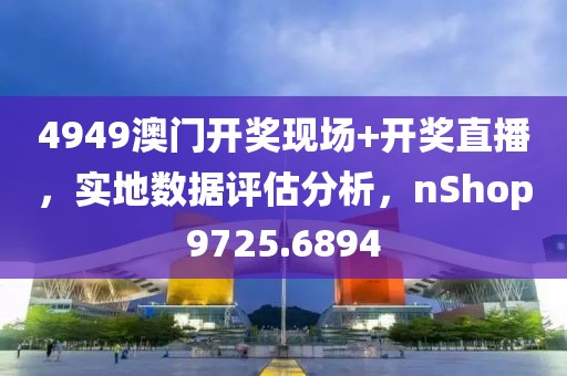 4949澳门开奖现场+开奖直播，实地数据评估分析，nShop9725.6894