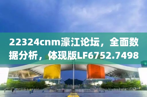 22324cnm濠江论坛，全面数据分析，体现版LF6752.7498