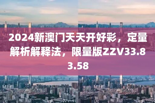 2024新澳门天天开好彩，定量解析解释法，限量版ZZV33.83.58