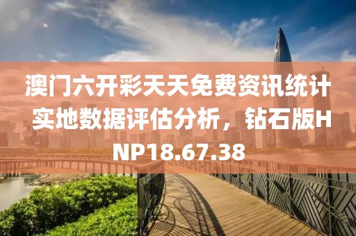 澳门六开彩天天免费资讯统计 实地数据评估分析，钻石版HNP18.67.38