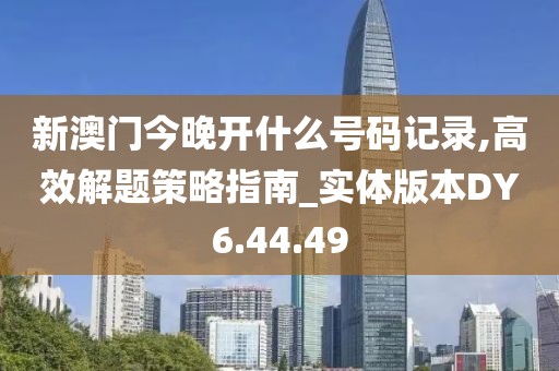 新澳门今晚开什么号码记录,高效解题策略指南_实体版本DY6.44.49